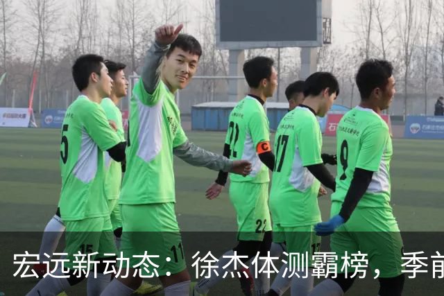 宏远新动态：徐杰体测霸榜，季前赛热情不减
