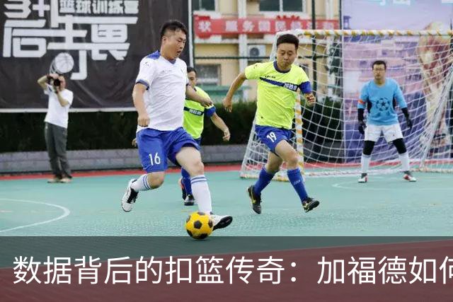 数据背后的扣篮传奇：加福德如何以完美命中率称王