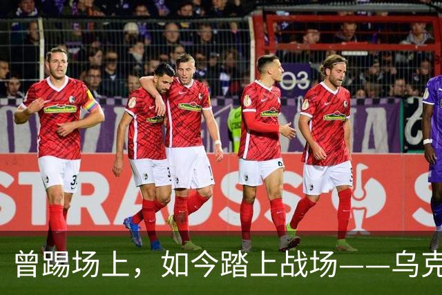 曾踢场上，如今踏上战场——乌克兰前国脚的英勇故事